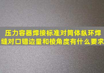 压力容器焊接标准对筒体纵,环焊缝对口错边量和棱角度有什么要求