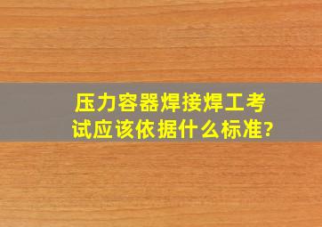 压力容器焊接焊工考试应该依据什么标准?