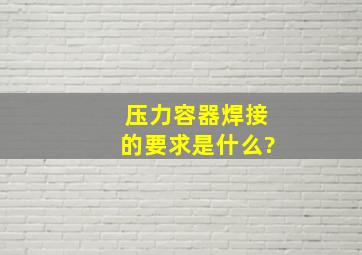 压力容器焊接的要求是什么?