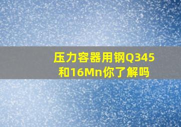 压力容器用钢Q345和16Mn,你了解吗 