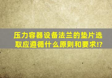 压力容器设备法兰的垫片选取应遵循什么原则和要求!?