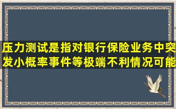 压力测试是指对银行保险业务中突发小概率事件等极端不利情况可能对...