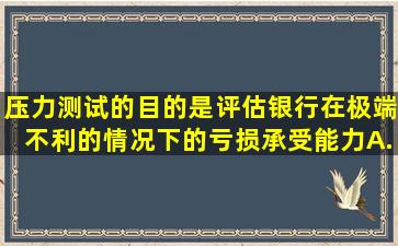 压力测试的目的是评估银行在极端不利的情况下的亏损承受能力。A....