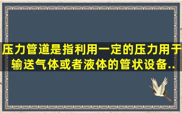 压力管道,是指利用一定的压力,用于输送气体或者液体的管状设备。...