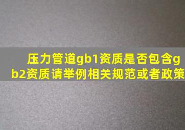 压力管道gb1资质是否包含gb2资质,请举例相关规范或者政策