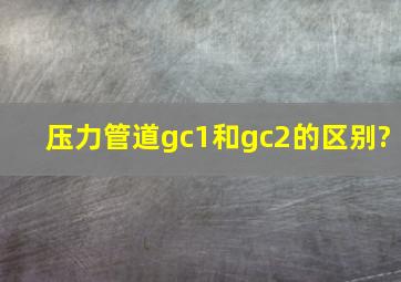 压力管道gc1和gc2的区别?