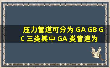 压力管道可分为 GA、 GB、 GC 三类,其中 GA 类管道为( )