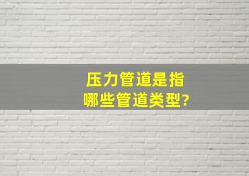 压力管道是指哪些管道类型?