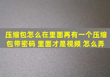 压缩包怎么在里面再有一个压缩包带密码 里面才是视频 怎么弄