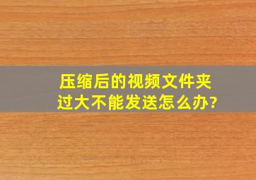 压缩后的视频文件夹过大不能发送怎么办?