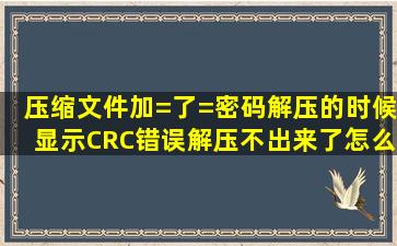 压缩文件加=了=密码,解压的时候显示CRC错误解压不出来了怎么办