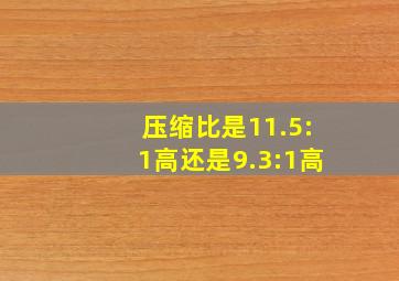 压缩比是11.5:1高还是9.3:1高