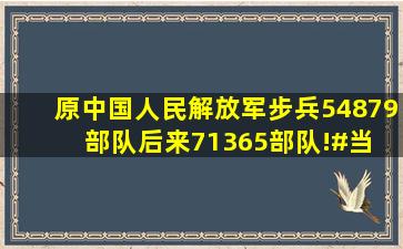 原中国人民解放军步兵54879部队,后来71365部队!#当 