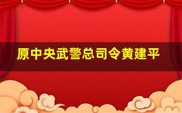 原中央武警总司令黄建平