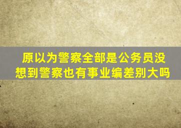 原以为警察全部是公务员,没想到警察也有事业编,差别大吗