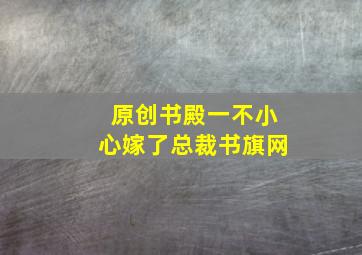 原创书殿一不小心嫁了总裁书旗网