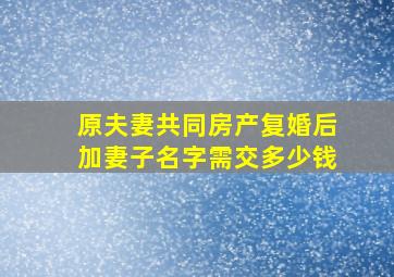 原夫妻共同房产复婚后加妻子名字需交多少钱