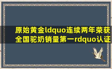 原始黄金“连续两年荣获全国驼奶销量第一”认证