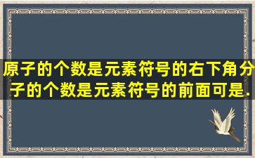 原子的个数是元素符号的右下角,分子的个数是元素符号的前面可是...