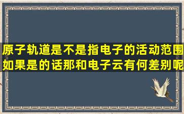 原子轨道是不是指电子的活动范围,如果是的话,那和电子云有何差别呢?