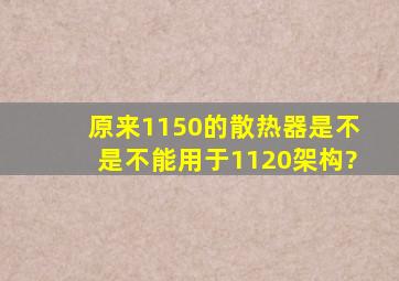 原来1150的散热器是不是不能用于1120架构?