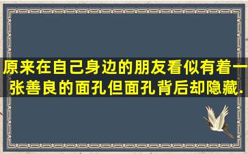 原来在自己身边的朋友、看似有着一张善良的面孔,但面孔背后却隐藏...