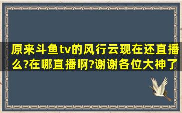 原来斗鱼tv的风行云现在还直播么?在哪直播啊?谢谢各位大神了