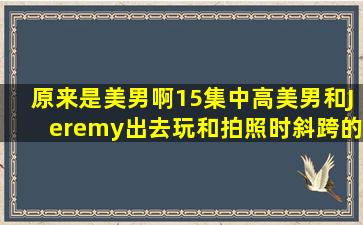 原来是美男啊15集中,高美男和Jeremy出去玩和拍照时,斜跨的包哪可以...