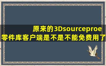 原来的3Dsourceproe零件库客户端是不是不能免费用了(哪个能发个能...