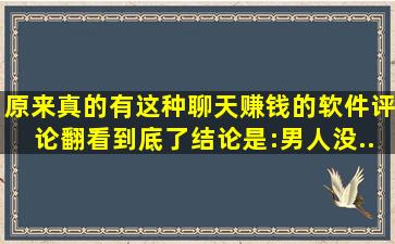 原来真的有这种聊天赚钱的软件(评论翻看到底了,结论是:男人没...