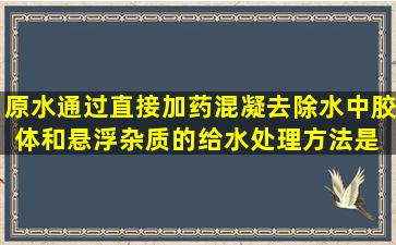 原水通过直接加药、混凝去除水中胶体和悬浮杂质的给水处理方法是( )。