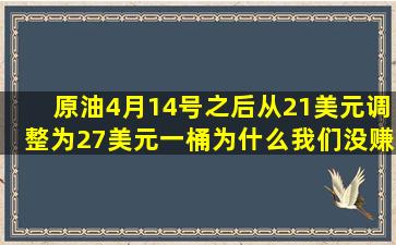 原油4月14号之后从21美元调整为27美元一桶,为什么我们没赚到钱,...