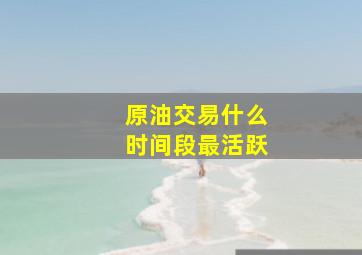 原油交易什么时间段最活跃