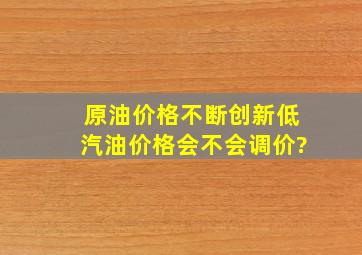 原油价格不断创新低,汽油价格会不会调价?