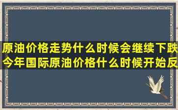 原油价格走势什么时候会继续下跌今年国际原油价格什么时候开始反弹(