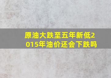 原油大跌至五年新低2015年油价还会下跌吗