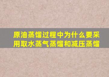 原油蒸馏过程中为什么要采用取水蒸气蒸馏和减压蒸馏(