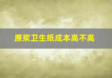 原浆卫生纸成本高不高