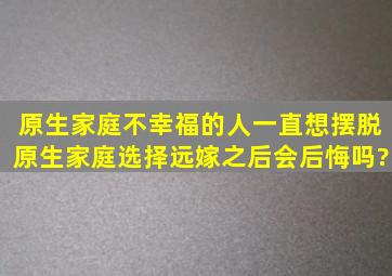 原生家庭不幸福的人,一直想摆脱原生家庭,选择远嫁之后会后悔吗?