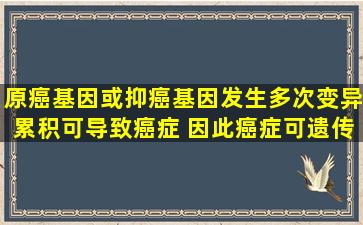 原癌基因或抑癌基因发生多次变异累积可导致癌症 因此癌症可遗传