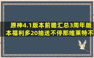 原神4.1版本前瞻汇总,3周年版本福利多,20抽送不停,那维莱特不同寻常