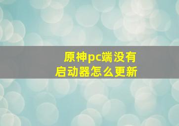 原神pc端没有启动器怎么更新