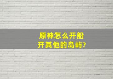 原神怎么开船开其他的岛屿?