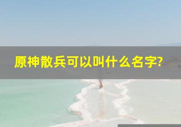 原神散兵可以叫什么名字?