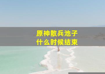 原神散兵池子什么时候结束