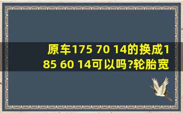 原车175 70 14的换成185 60 14可以吗?轮胎宽了有什么影响吗?