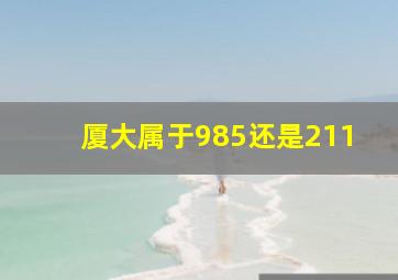 厦大属于985还是211