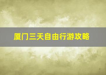 厦门三天自由行游攻略