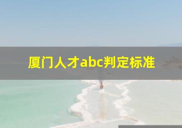 厦门人才abc判定标准 