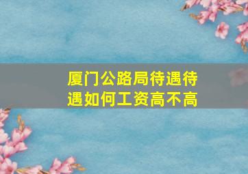 厦门公路局待遇待遇如何工资高不高(